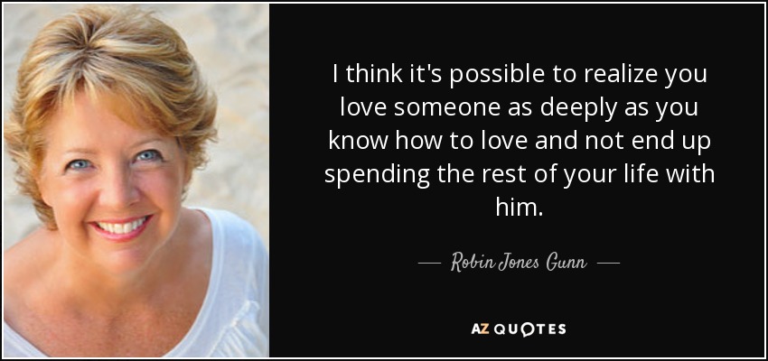 I think it's possible to realize you love someone as deeply as you know how to love and not end up spending the rest of your life with him. - Robin Jones Gunn