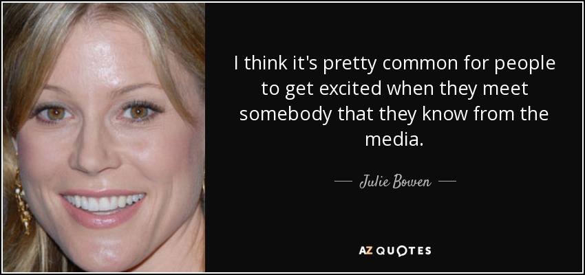 I think it's pretty common for people to get excited when they meet somebody that they know from the media. - Julie Bowen