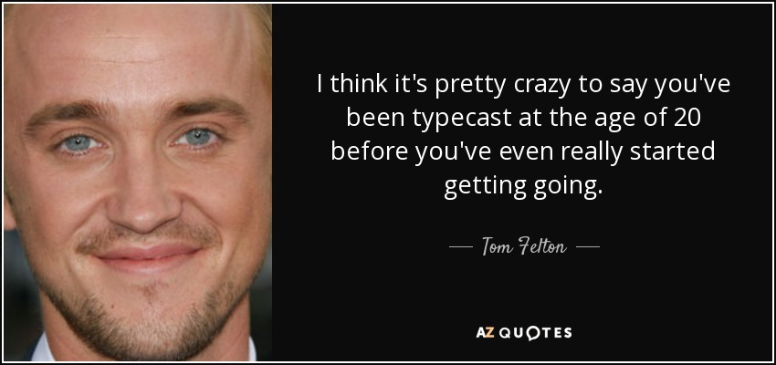 I think it's pretty crazy to say you've been typecast at the age of 20 before you've even really started getting going. - Tom Felton
