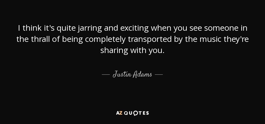 I think it's quite jarring and exciting when you see someone in the thrall of being completely transported by the music they're sharing with you. - Justin Adams