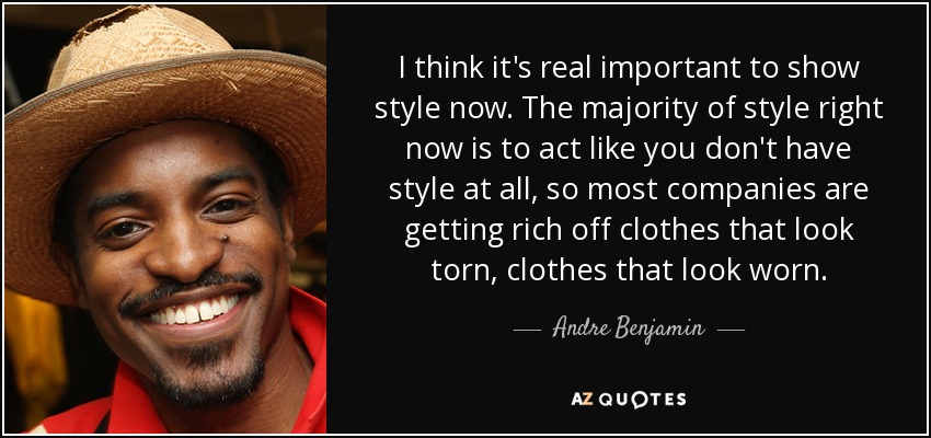 I think it's real important to show style now. The majority of style right now is to act like you don't have style at all, so most companies are getting rich off clothes that look torn, clothes that look worn. - Andre Benjamin
