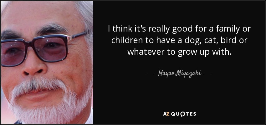 I think it's really good for a family or children to have a dog, cat, bird or whatever to grow up with. - Hayao Miyazaki
