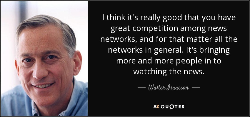 I think it's really good that you have great competition among news networks, and for that matter all the networks in general. It's bringing more and more people in to watching the news. - Walter Isaacson
