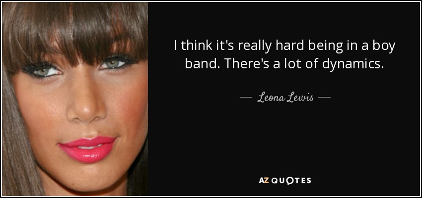 I think it's really hard being in a boy band. There's a lot of dynamics. - Leona Lewis