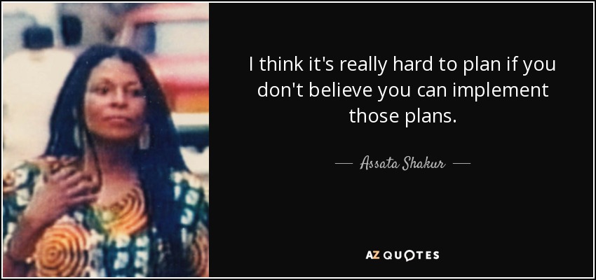 I think it's really hard to plan if you don't believe you can implement those plans. - Assata Shakur