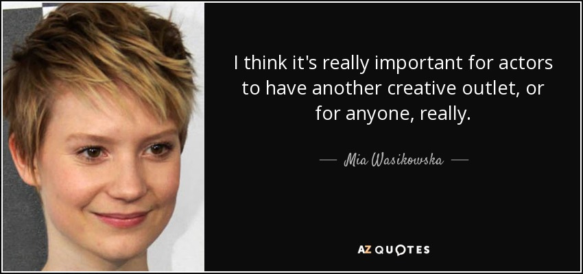 I think it's really important for actors to have another creative outlet, or for anyone, really. - Mia Wasikowska