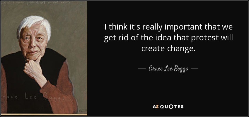 I think it's really important that we get rid of the idea that protest will create change. - Grace Lee Boggs