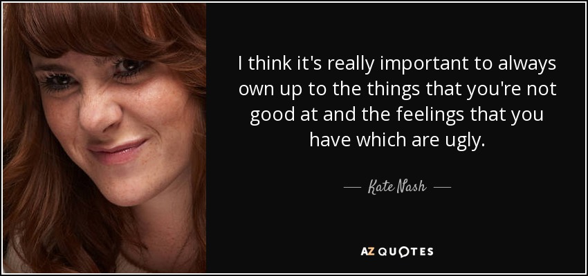 I think it's really important to always own up to the things that you're not good at and the feelings that you have which are ugly. - Kate Nash