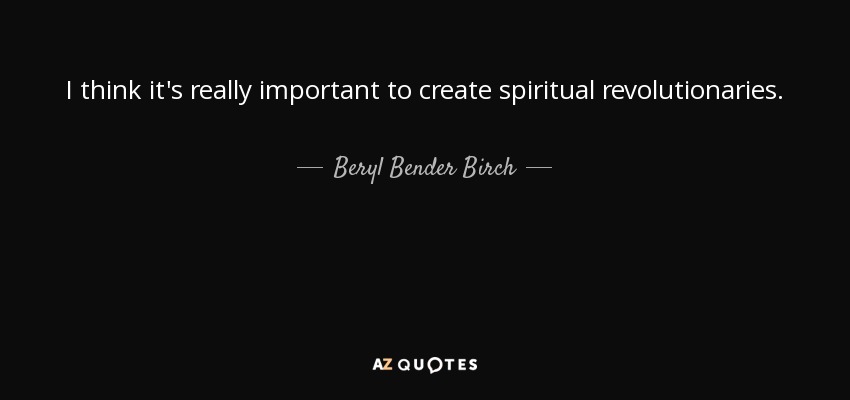 I think it's really important to create spiritual revolutionaries. - Beryl Bender Birch