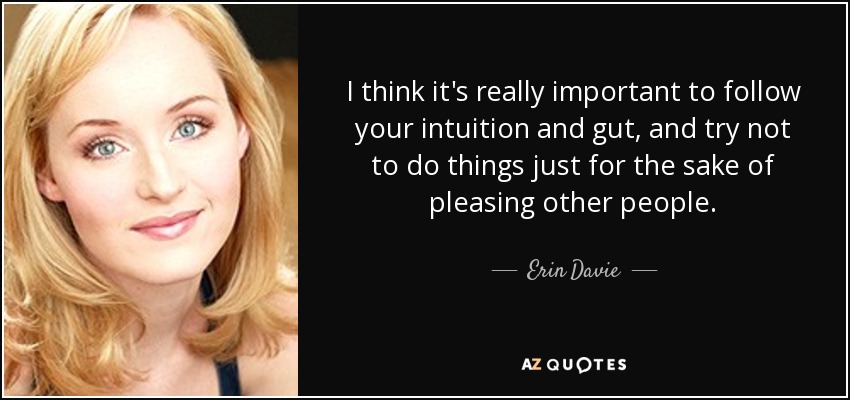 I think it's really important to follow your intuition and gut, and try not to do things just for the sake of pleasing other people. - Erin Davie