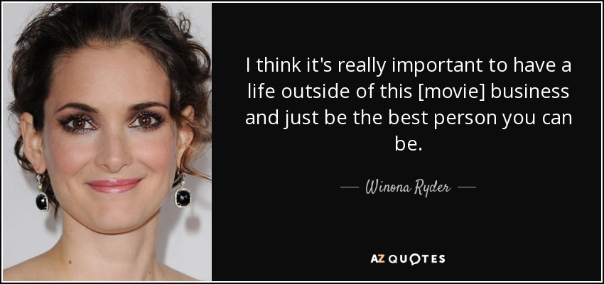 I think it's really important to have a life outside of this [movie] business and just be the best person you can be. - Winona Ryder