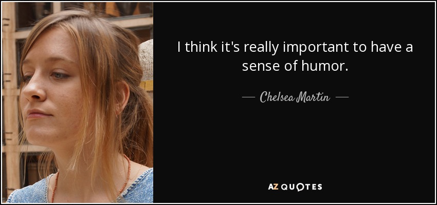 I think it's really important to have a sense of humor. - Chelsea Martin