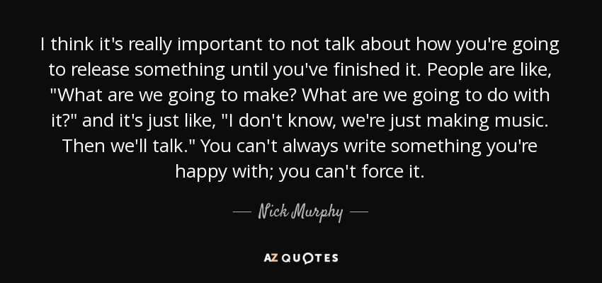 I think it's really important to not talk about how you're going to release something until you've finished it. People are like, 