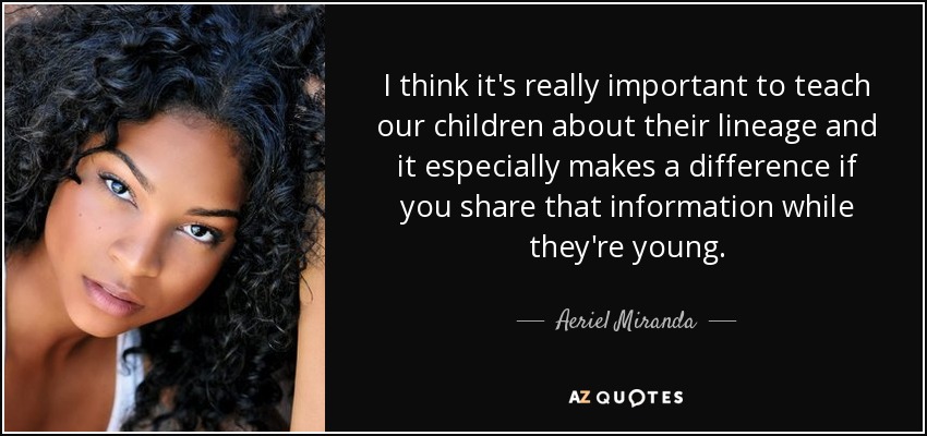 I think it's really important to teach our children about their lineage and it especially makes a difference if you share that information while they're young. - Aeriel Miranda