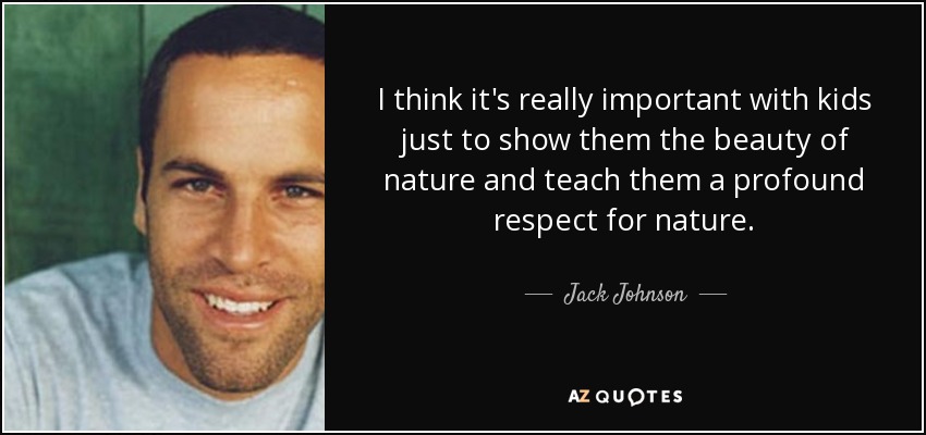 I think it's really important with kids just to show them the beauty of nature and teach them a profound respect for nature. - Jack Johnson