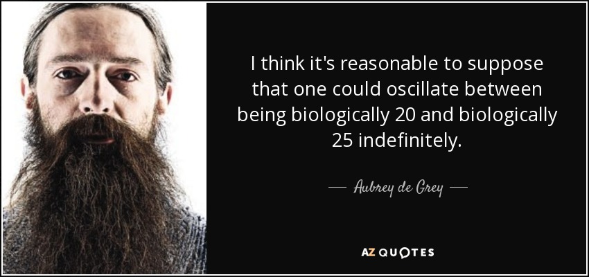 I think it's reasonable to suppose that one could oscillate between being biologically 20 and biologically 25 indefinitely. - Aubrey de Grey