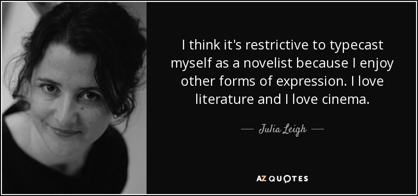 I think it's restrictive to typecast myself as a novelist because I enjoy other forms of expression. I love literature and I love cinema. - Julia Leigh