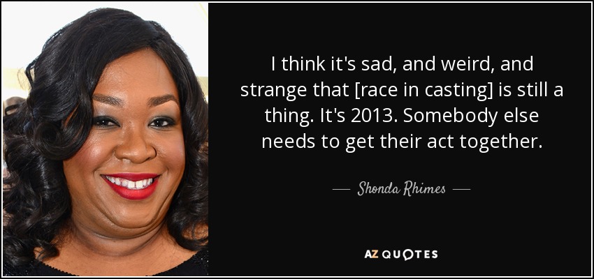 I think it's sad, and weird, and strange that [race in casting] is still a thing. It's 2013. Somebody else needs to get their act together. - Shonda Rhimes