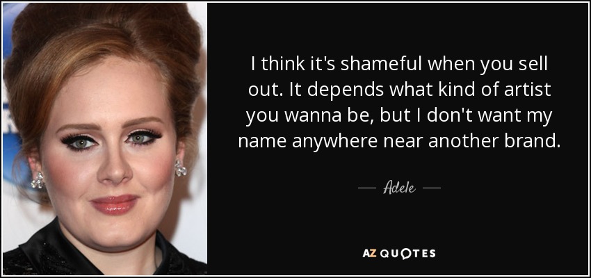 I think it's shameful when you sell out. It depends what kind of artist you wanna be, but I don't want my name anywhere near another brand. - Adele