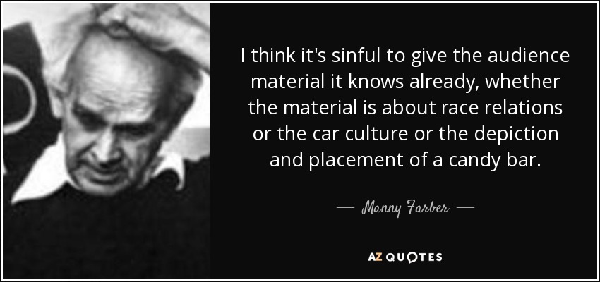 I think it's sinful to give the audience material it knows already, whether the material is about race relations or the car culture or the depiction and placement of a candy bar. - Manny Farber