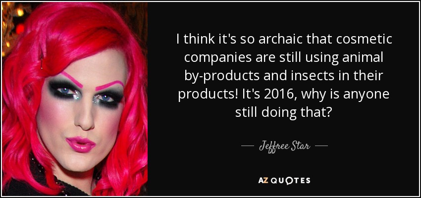 I think it's so archaic that cosmetic companies are still using animal by-products and insects in their products! It's 2016, why is anyone still doing that? - Jeffree Star