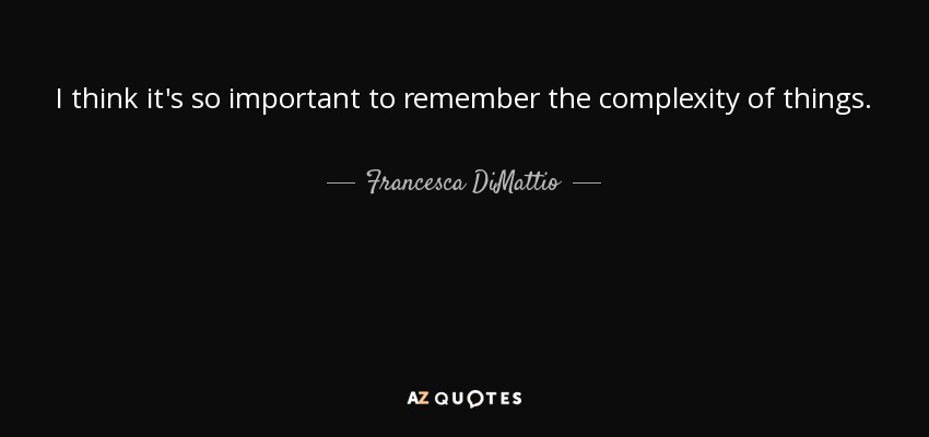 I think it's so important to remember the complexity of things. - Francesca DiMattio