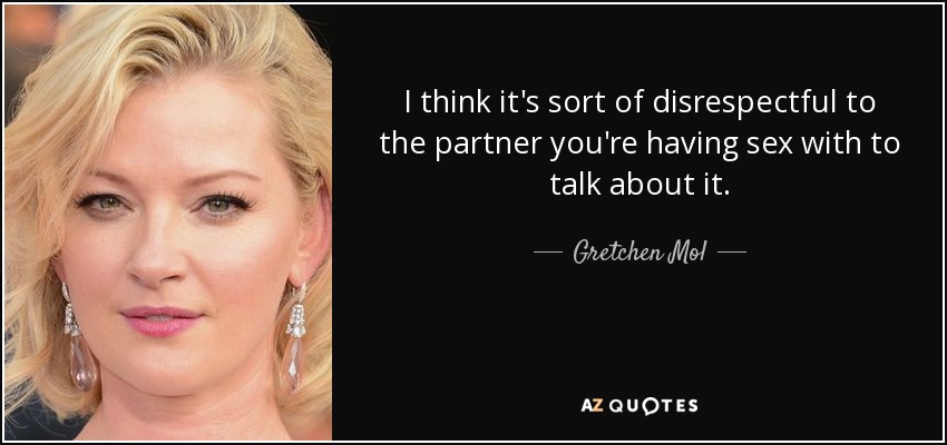 I think it's sort of disrespectful to the partner you're having sex with to talk about it. - Gretchen Mol