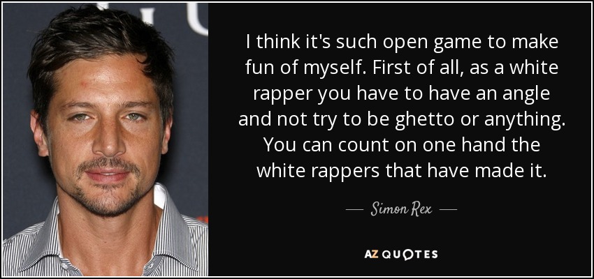 I think it's such open game to make fun of myself. First of all, as a white rapper you have to have an angle and not try to be ghetto or anything. You can count on one hand the white rappers that have made it. - Simon Rex