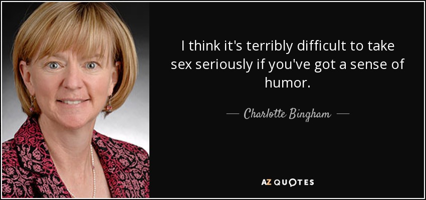 I think it's terribly difficult to take sex seriously if you've got a sense of humor. - Charlotte Bingham