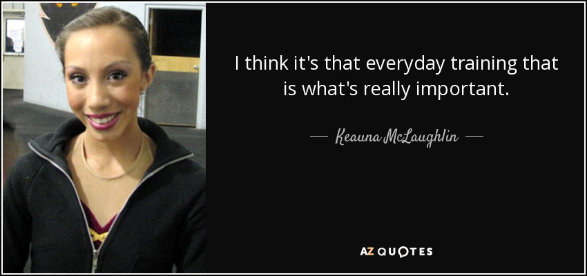 I think it's that everyday training that is what's really important. - Keauna McLaughlin
