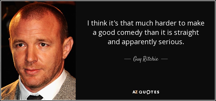 I think it's that much harder to make a good comedy than it is straight and apparently serious. - Guy Ritchie