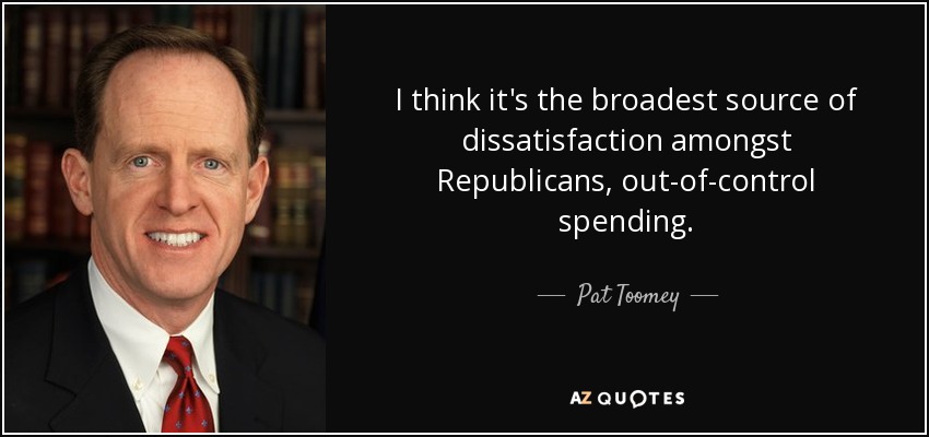 I think it's the broadest source of dissatisfaction amongst Republicans, out-of-control spending. - Pat Toomey