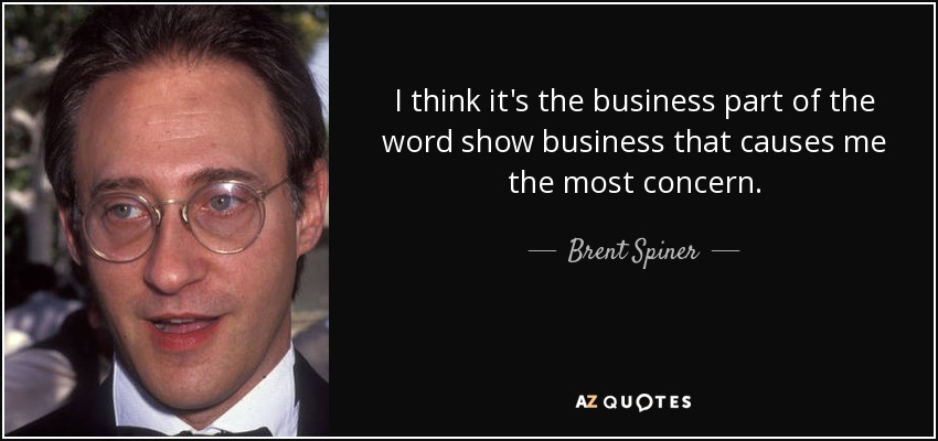 I think it's the business part of the word show business that causes me the most concern. - Brent Spiner