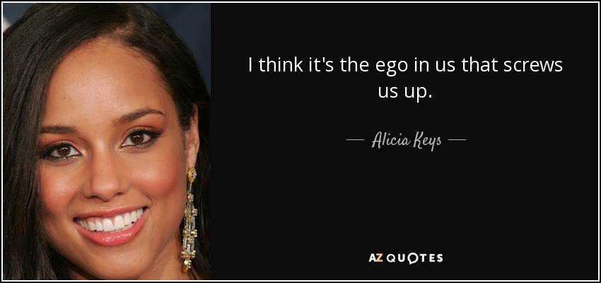 I think it's the ego in us that screws us up. - Alicia Keys
