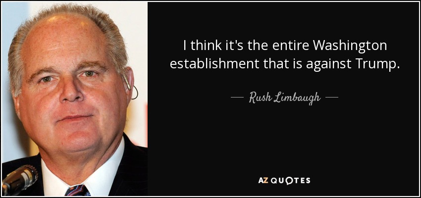 I think it's the entire Washington establishment that is against Trump. - Rush Limbaugh
