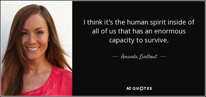 I think it's the human spirit inside of all of us that has an enormous capacity to survive. - Amanda Lindhout