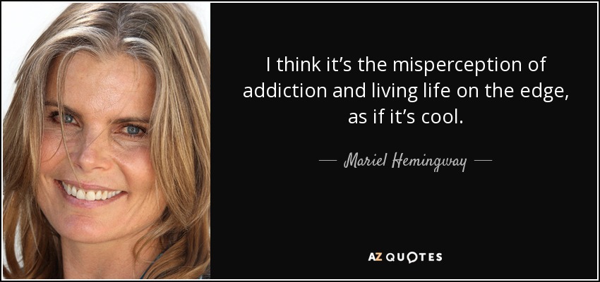 I think it’s the misperception of addiction and living life on the edge, as if it’s cool. - Mariel Hemingway