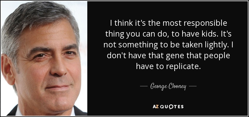I think it's the most responsible thing you can do, to have kids. It's not something to be taken lightly. I don't have that gene that people have to replicate. - George Clooney