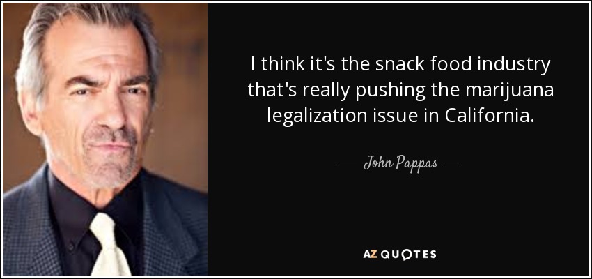 I think it's the snack food industry that's really pushing the marijuana legalization issue in California. - John Pappas