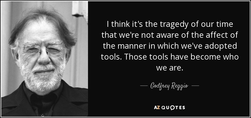 I think it's the tragedy of our time that we're not aware of the affect of the manner in which we've adopted tools. Those tools have become who we are. - Godfrey Reggio