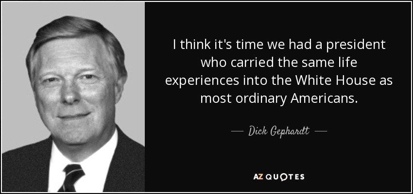 I think it's time we had a president who carried the same life experiences into the White House as most ordinary Americans. - Dick Gephardt