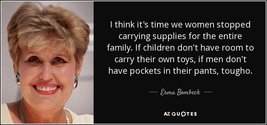 I think it's time we women stopped carrying supplies for the entire family. If children don't have room to carry their own toys, if men don't have pockets in their pants, tougho. - Erma Bombeck