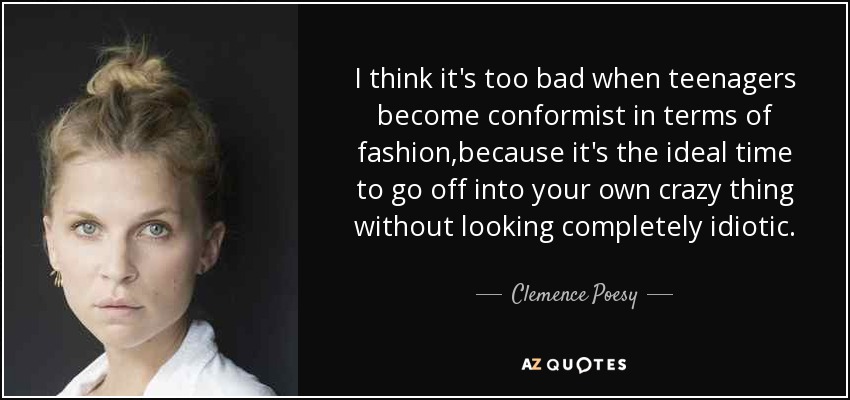 I think it's too bad when teenagers become conformist in terms of fashion,because it's the ideal time to go off into your own crazy thing without looking completely idiotic. - Clemence Poesy