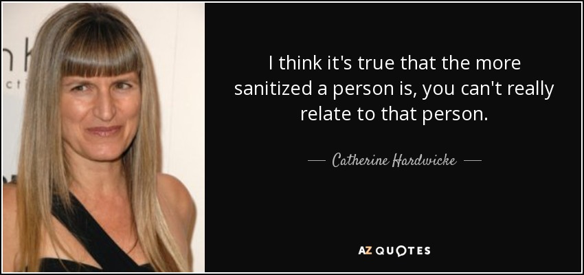 I think it's true that the more sanitized a person is, you can't really relate to that person. - Catherine Hardwicke