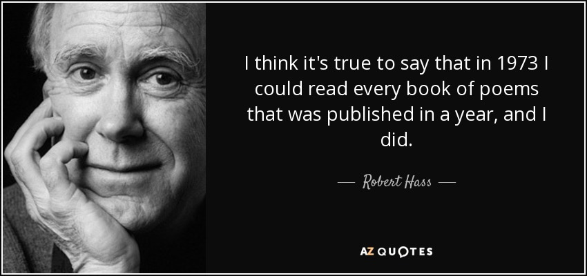 I think it's true to say that in 1973 I could read every book of poems that was published in a year, and I did. - Robert Hass