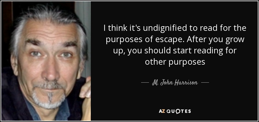 I think it's undignified to read for the purposes of escape. After you grow up, you should start reading for other purposes - M. John Harrison