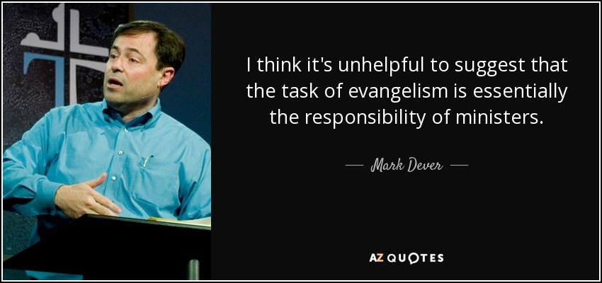 I think it's unhelpful to suggest that the task of evangelism is essentially the responsibility of ministers. - Mark Dever