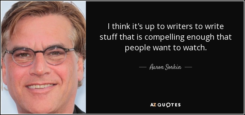 I think it's up to writers to write stuff that is compelling enough that people want to watch. - Aaron Sorkin