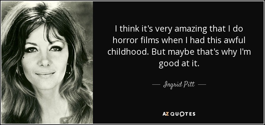 I think it's very amazing that I do horror films when I had this awful childhood. But maybe that's why I'm good at it. - Ingrid Pitt