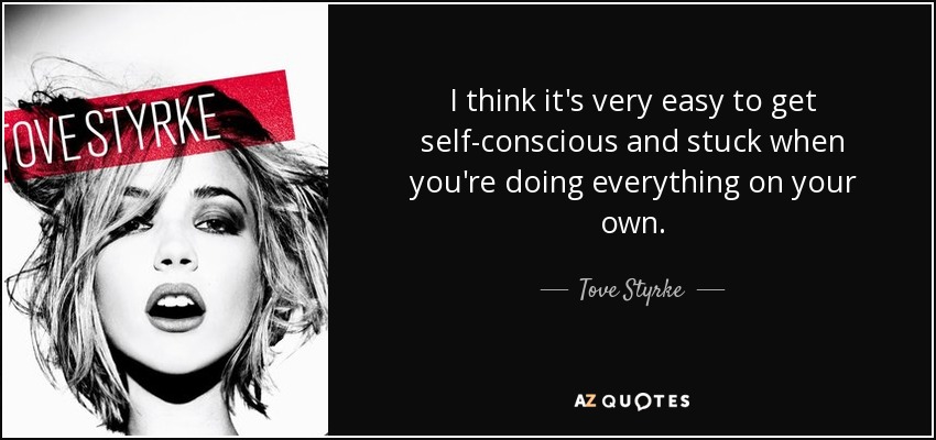 I think it's very easy to get self-conscious and stuck when you're doing everything on your own. - Tove Styrke